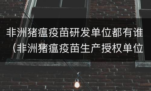 非洲猪瘟疫苗研发单位都有谁（非洲猪瘟疫苗生产授权单位）