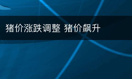 猪价涨跌调整 猪价飙升