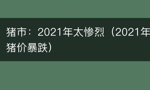 猪市：2021年太惨烈（2021年猪价暴跌）