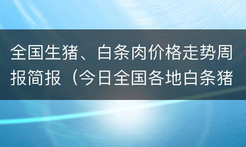 全国生猪、白条肉价格走势周报简报（今日全国各地白条猪肉价格是多少）