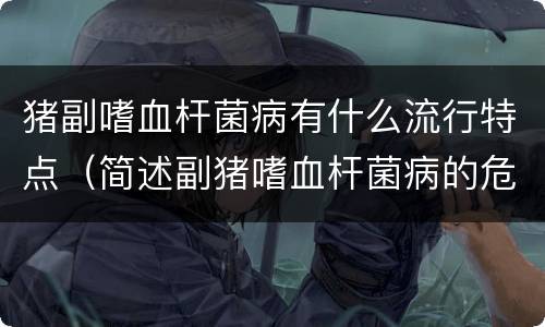 猪副嗜血杆菌病有什么流行特点（简述副猪嗜血杆菌病的危害）