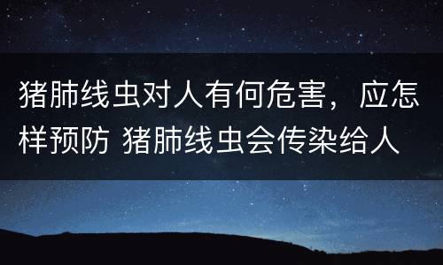 猪肺线虫对人有何危害，应怎样预防 猪肺线虫会传染给人