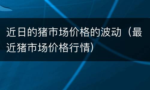 近日的猪市场价格的波动（最近猪市场价格行情）