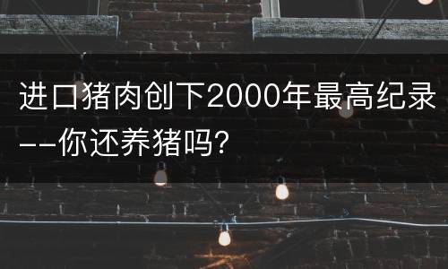 进口猪肉创下2000年最高纪录--你还养猪吗？