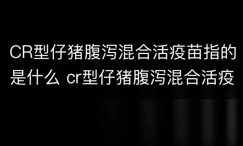 CR型仔猪腹泻混合活疫苗指的是什么 cr型仔猪腹泻混合活疫苗指的是什么