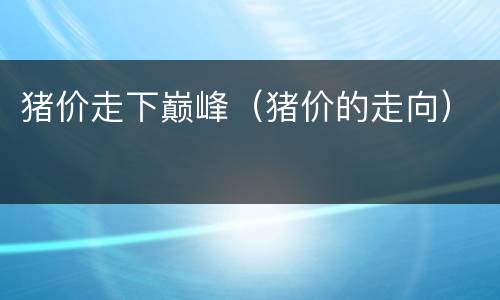猪价走下巅峰（猪价的走向）