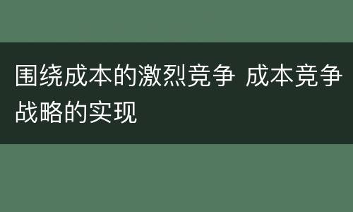 围绕成本的激烈竞争 成本竞争战略的实现