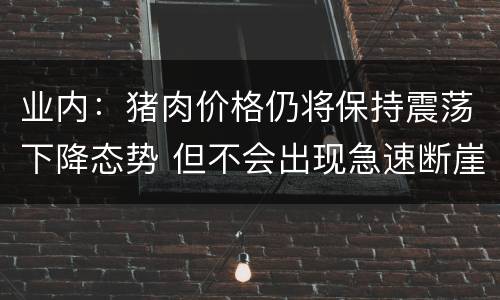 业内：猪肉价格仍将保持震荡下降态势 但不会出现急速断崖式跌幅