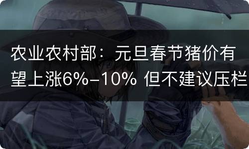 农业农村部：元旦春节猪价有望上涨6%-10% 但不建议压栏！