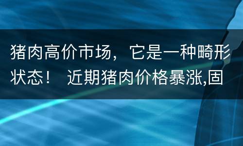 猪肉高价市场，它是一种畸形状态！ 近期猪肉价格暴涨,固然