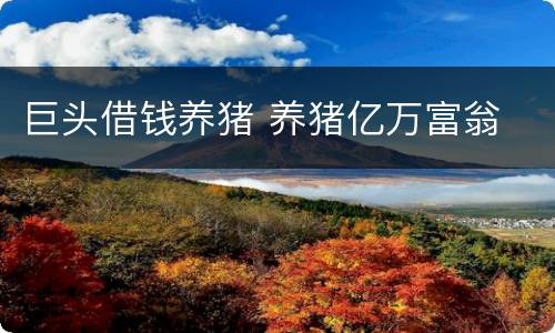 巨头借钱养猪 养猪亿万富翁