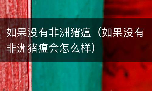 如果没有非洲猪瘟（如果没有非洲猪瘟会怎么样）