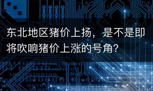 东北地区猪价上扬，是不是即将吹响猪价上涨的号角？