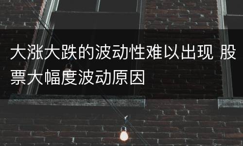 大涨大跌的波动性难以出现 股票大幅度波动原因