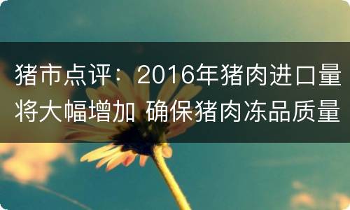 猪市点评：2016年猪肉进口量将大幅增加 确保猪肉冻品质量是关键