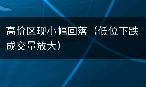 高价区现小幅回落（低位下跌成交量放大）