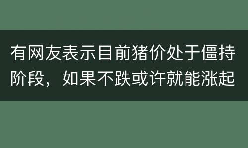 有网友表示目前猪价处于僵持阶段，如果不跌或许就能涨起来