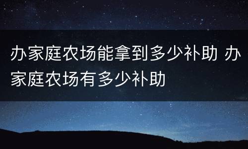 办家庭农场能拿到多少补助 办家庭农场有多少补助