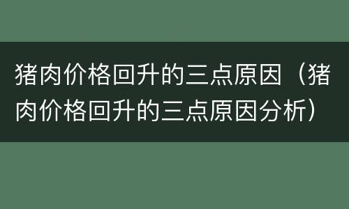猪肉价格回升的三点原因（猪肉价格回升的三点原因分析）
