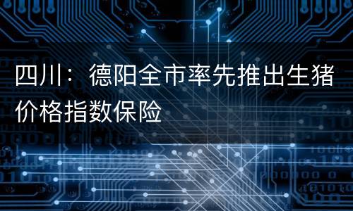 四川：德阳全市率先推出生猪价格指数保险