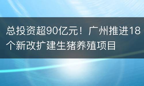 总投资超90亿元！广州推进18个新改扩建生猪养殖项目