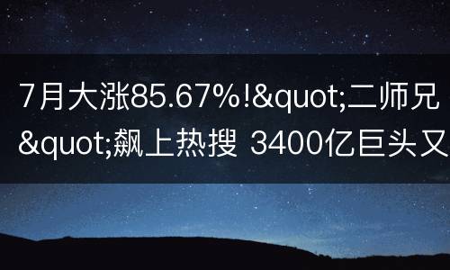 7月大涨85.67%!"二师兄"飙上热搜 3400亿巨头又火了