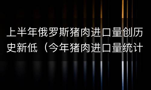 上半年俄罗斯猪肉进口量创历史新低（今年猪肉进口量统计）