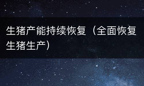 生猪产能持续恢复（全面恢复生猪生产）