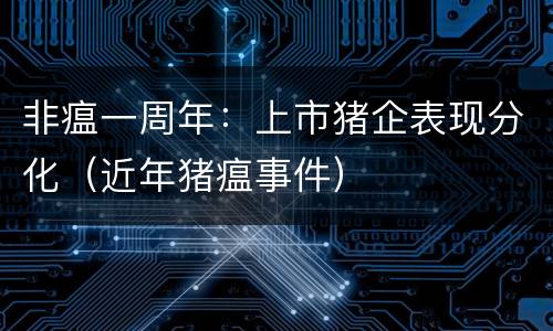 非瘟一周年：上市猪企表现分化（近年猪瘟事件）