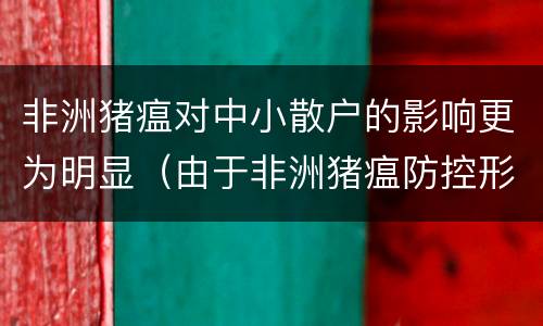 非洲猪瘟对中小散户的影响更为明显(由于非洲猪瘟防控形势日益严重)