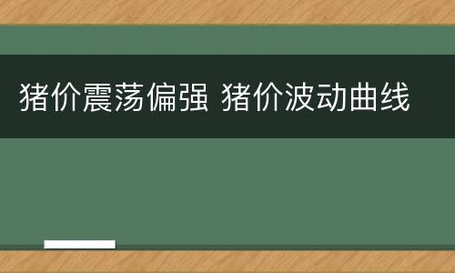 猪价震荡偏强 猪价波动曲线