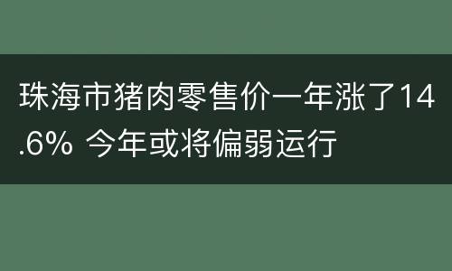 珠海市猪肉零售价一年涨了14.6% 今年或将偏弱运行
