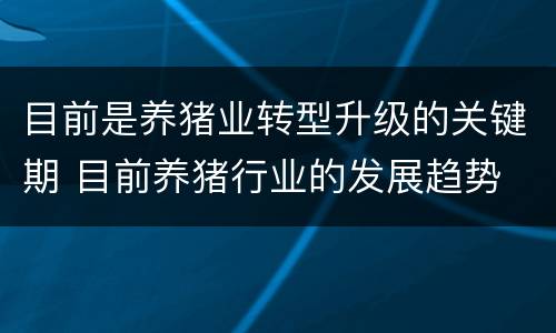 目前是养猪业转型升级的关键期 目前养猪行业的发展趋势