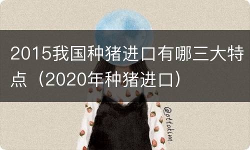 2015我国种猪进口有哪三大特点（2020年种猪进口）