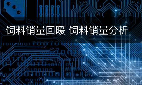 饲料销量回暖 饲料销量分析