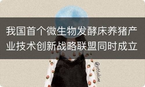 我国首个微生物发酵床养猪产业技术创新战略联盟同时成立