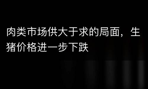 肉类市场供大于求的局面，生猪价格进一步下跌
