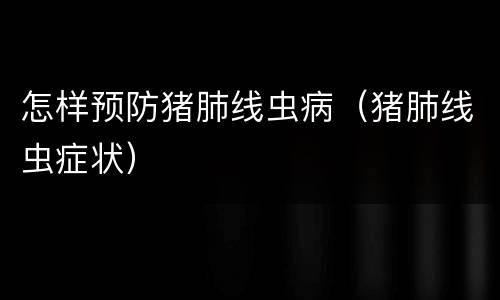 怎样预防猪肺线虫病（猪肺线虫症状）