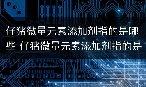 仔猪微量元素添加剂指的是哪些 仔猪微量元素添加剂指的是哪些食物