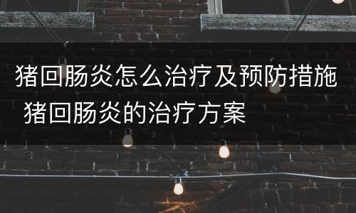 猪回肠炎怎么治疗及预防措施 猪回肠炎的治疗方案