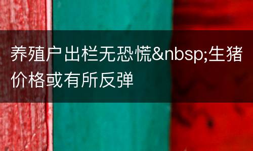 养殖户出栏无恐慌&nbsp;生猪价格或有所反弹