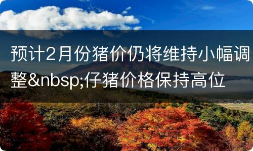 预计2月份猪价仍将维持小幅调整&nbsp;仔猪价格保持高位