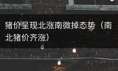 猪价呈现北涨南微掉态势（南北猪价齐涨）