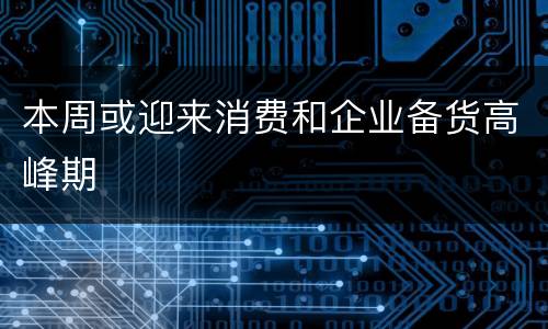 本周或迎来消费和企业备货高峰期