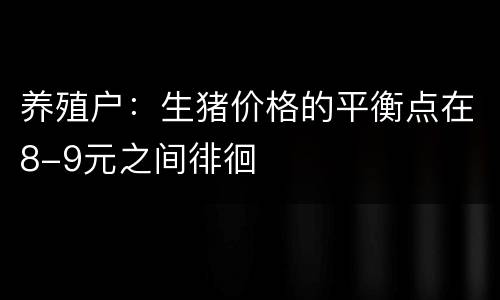 养殖户：生猪价格的平衡点在8-9元之间徘徊