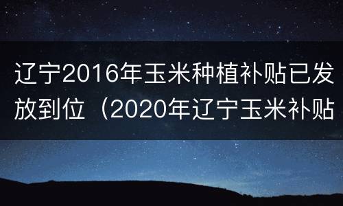 辽宁2016年玉米种植补贴已发放到位（2020年辽宁玉米补贴情况）