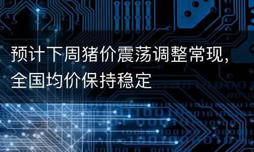 预计下周猪价震荡调整常现，全国均价保持稳定