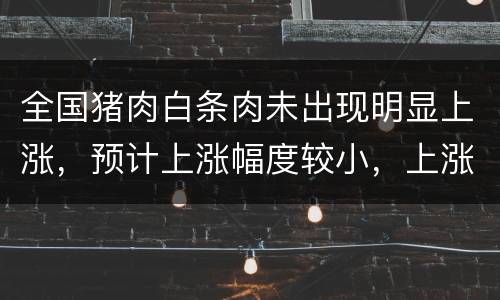全国猪肉白条肉未出现明显上涨，预计上涨幅度较小，上涨速度趋缓