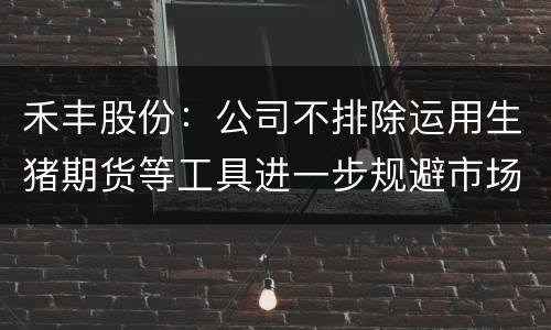 禾丰股份：公司不排除运用生猪期货等工具进一步规避市场风险