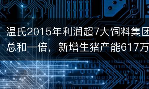 温氏2015年利润超7大饲料集团总和一倍，新增生猪产能617万头